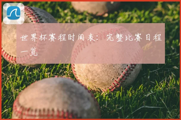 世界杯赛程时间表：完整比赛日程一览