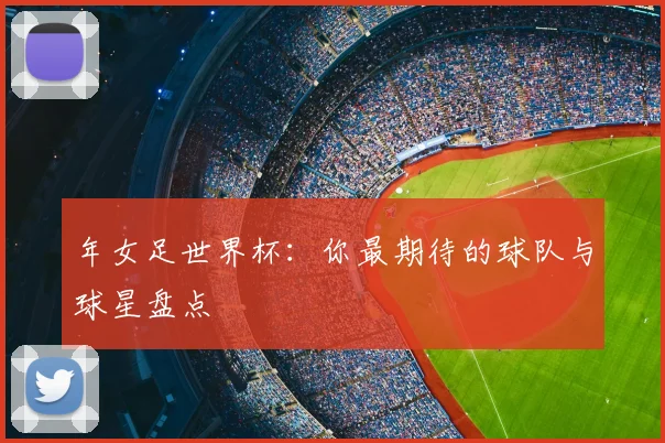 年女足世界杯：你最期待的球队与球星盘点