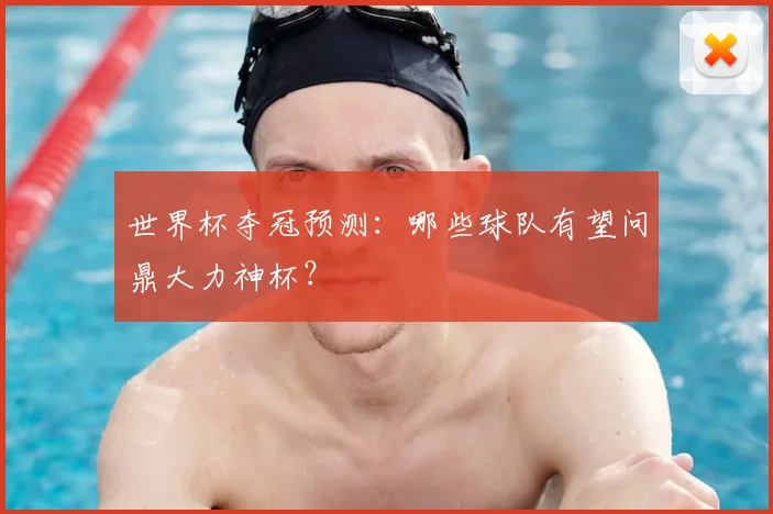 世界杯夺冠预测：哪些球队有望问鼎大力神杯？