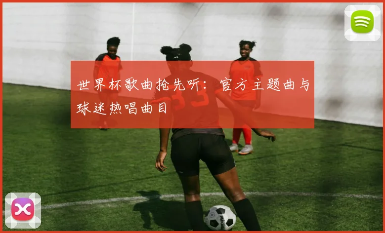 世界杯歌曲抢先听：官方主题曲与球迷热唱曲目