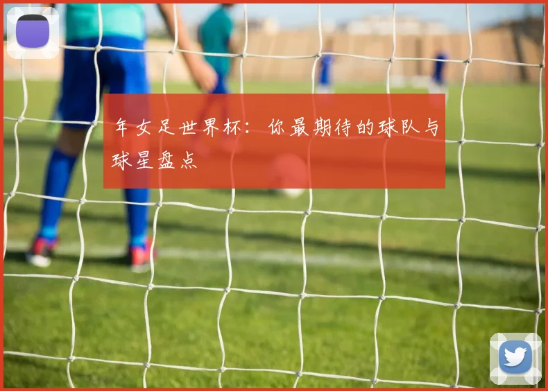 年女足世界杯:你最期待的球队与球星盘点