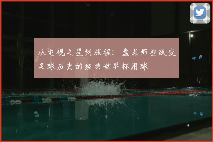从电视之星到旅程：盘点那些改变足球历史的经典世界杯用球
