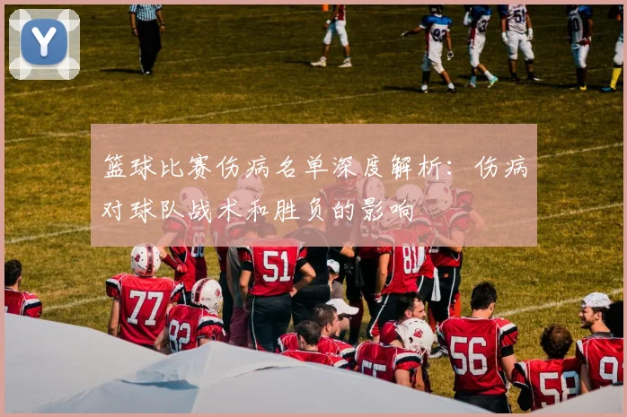 篮球比赛伤病名单深度解析:伤病对球队战术和胜负的影响