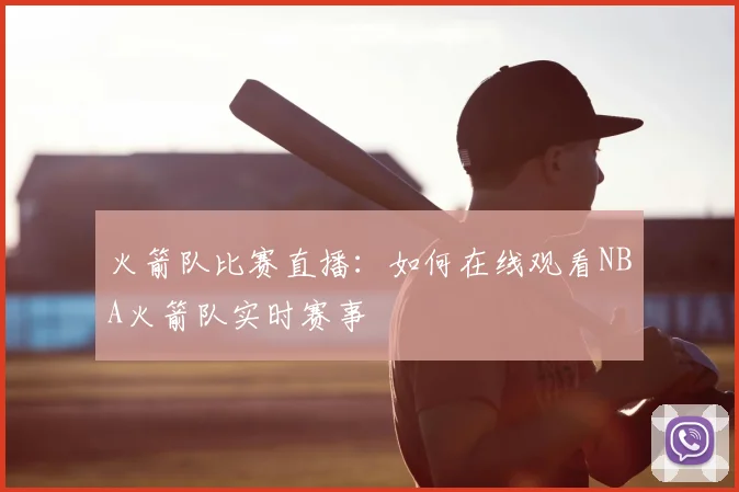 火箭队比赛直播:如何在线观看NBA火箭队实时赛事