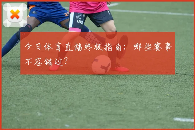 今日体育直播终极指南：哪些赛事不容错过？