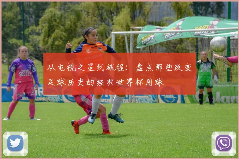 从电视之星到旅程：盘点那些改变足球历史的经典世界杯用球