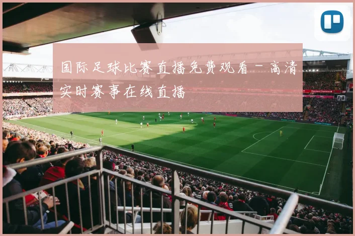 国际足球比赛直播免费观看 - 高清实时赛事在线直播