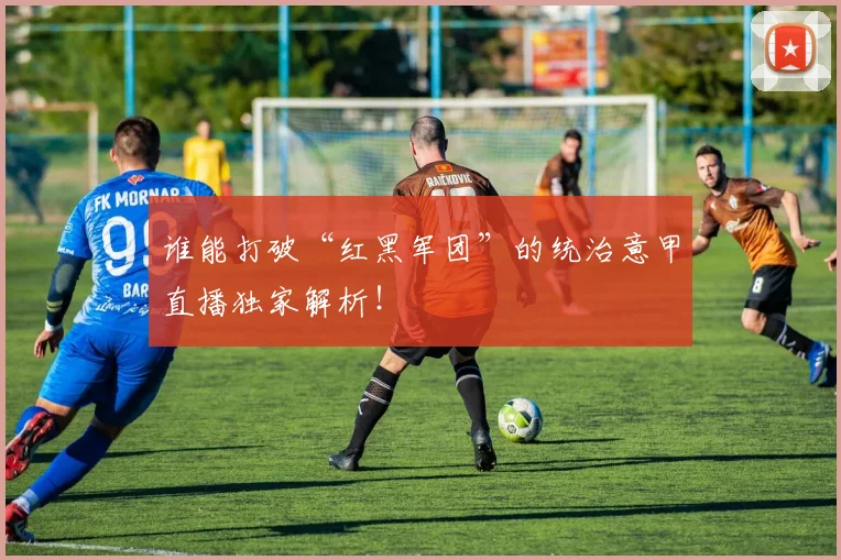 谁能打破“红黑军团”的统治意甲直播独家解析！