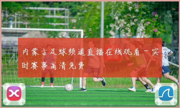 内蒙古足球频道直播在线观看 - 实时赛事高清免费