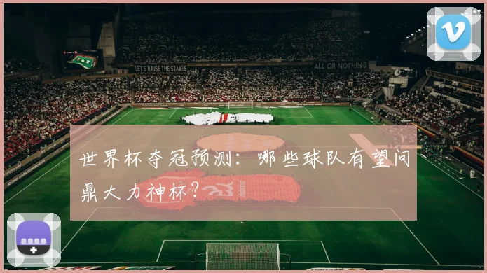 世界杯夺冠预测：哪些球队有望问鼎大力神杯？