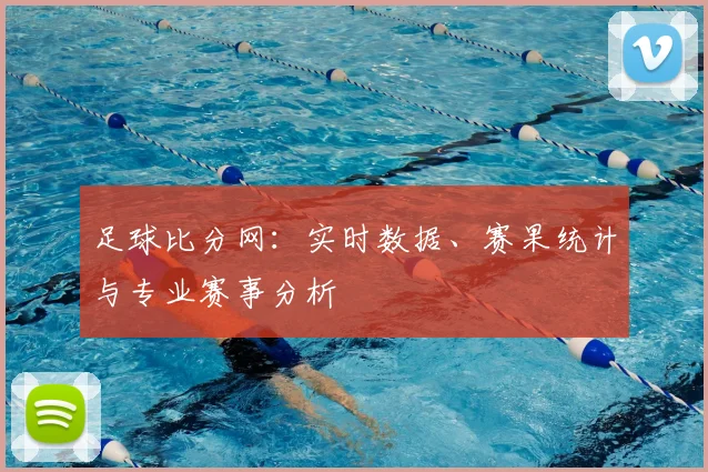 足球比分网：实时数据、赛果统计与专业赛事分析
