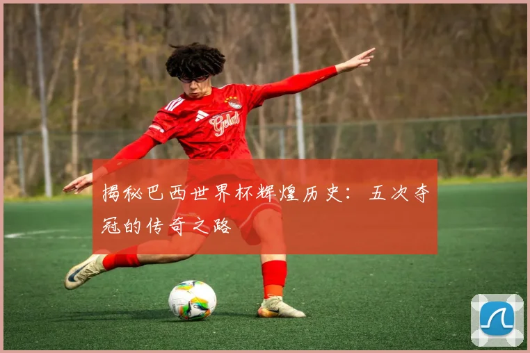 揭秘巴西世界杯辉煌历史：五次夺冠的传奇之路