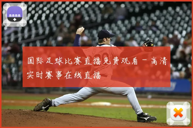 国际足球比赛直播免费观看 - 高清实时赛事在线直播