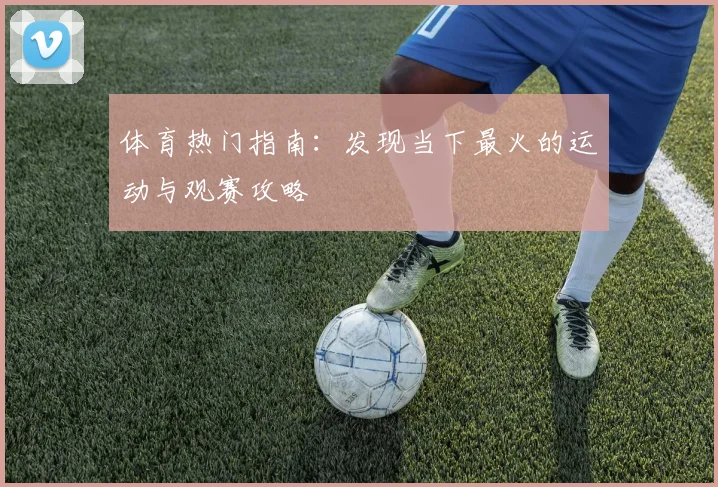 体育热门指南:发现当下最火的运动与观赛攻略